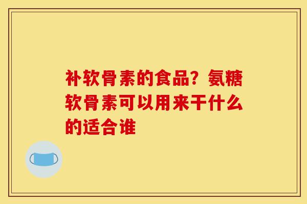 补软骨素的食品?氨糖软骨素可以用来干什么的适合谁 补软骨素的食品?氨糖软骨素可以用来干什么的适合谁