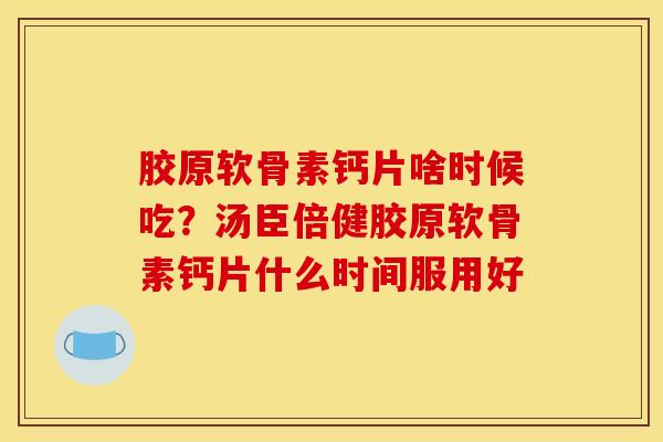 胶原软骨素钙片啥时候吃？汤臣倍健胶原软骨素钙片什么时间服用好