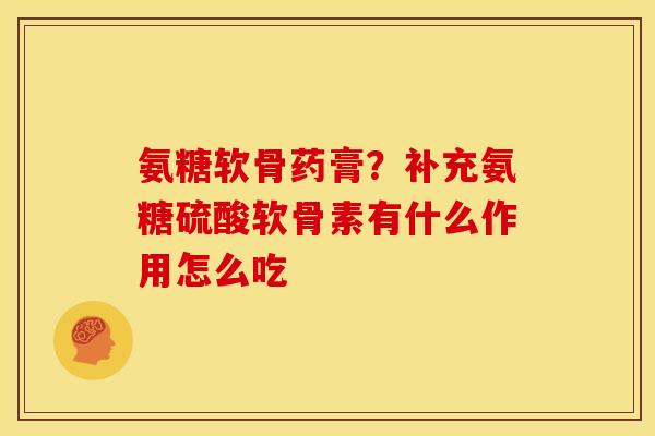 氨糖软骨药膏?补充氨糖硫酸软骨素有什么作用怎么吃 氨糖软骨药膏?补充氨糖硫酸软骨素有什么作用怎么吃