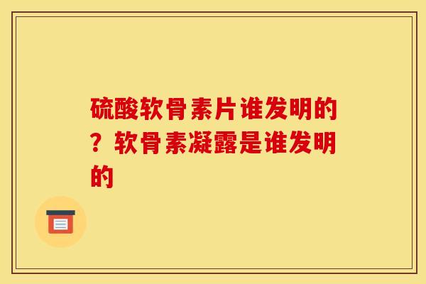 硫酸软骨素片谁发明的？软骨素凝露是谁发明的