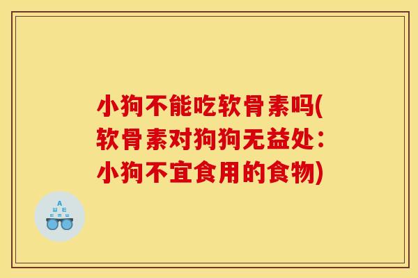 小狗不能吃软骨素吗(软骨素对狗狗无益处：小狗不宜食用的食物)