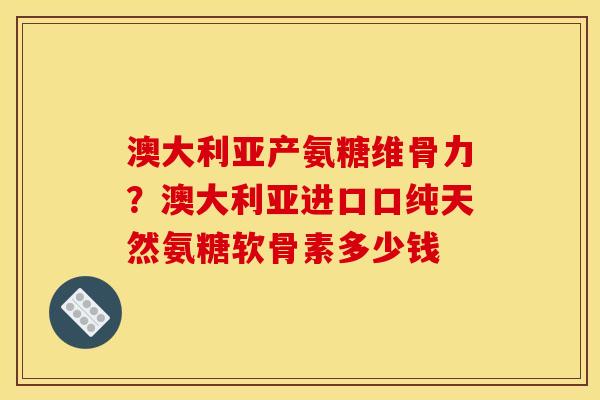 澳大利亚产氨糖维骨力?澳大利亚进口口纯天然氨糖软骨素多少钱 澳大利亚产氨糖维骨力?澳大利亚进口口纯天然氨糖软骨素多少钱