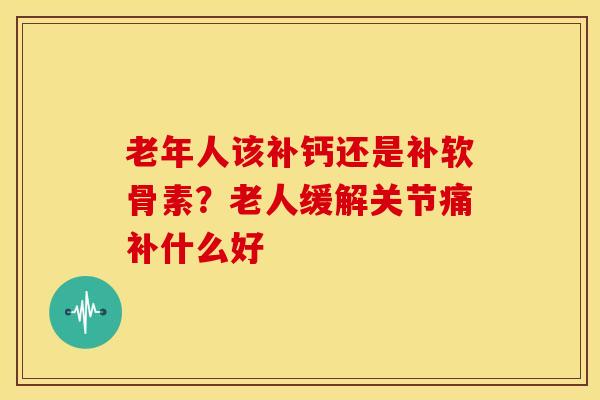 老年人该补钙还是补软骨素？老人缓解关节痛补什么好