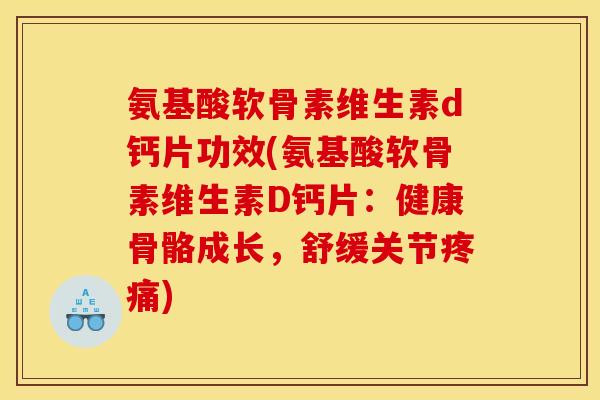 氨基酸软骨素维生素d钙片功效(氨基酸软骨素维生素D钙片：健康骨骼成长，舒缓关节)