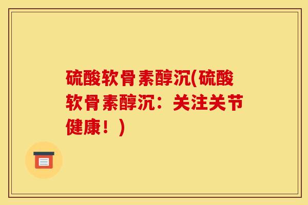 硫酸软骨素醇沉(硫酸软骨素醇沉:关注关节健康!) 硫酸软骨素醇沉(硫酸软骨素醇沉:关注关节健康!)