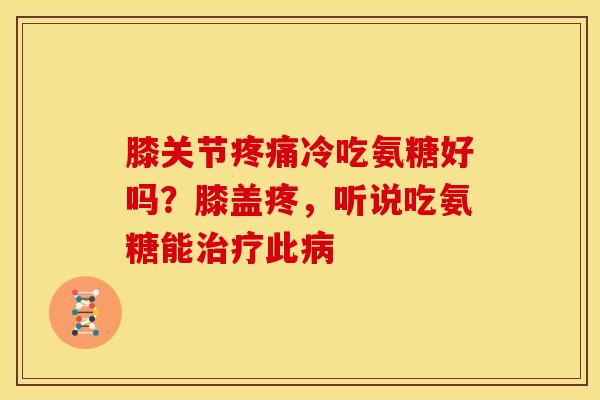 膝关节冷吃氨糖好吗?膝盖疼,听说吃氨糖能此 膝关节冷吃氨糖好吗?膝盖疼,听说吃氨糖能此