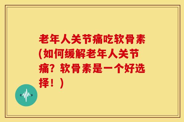 老年人关节痛吃软骨素(如何缓解老年人关节痛?软骨素是一个好选择!) 老年人关节痛吃软骨素(如何缓解老年人关节痛?软骨素是一个好选择!)