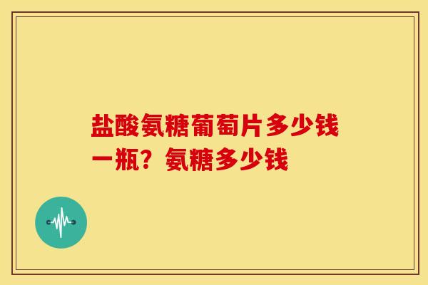 盐酸氨糖葡萄片多少钱一瓶？氨糖多少钱