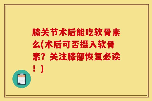 膝关节术后能吃软骨素么(术后可否摄入软骨素?关注膝部恢复必读!) 膝关节术后能吃软骨素么(术后可否摄入软骨素?关注膝部恢复必读!)