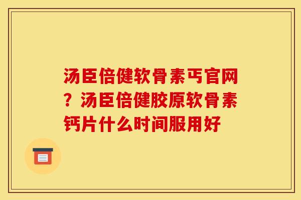 汤臣倍健软骨素丐官网?汤臣倍健胶原软骨素钙片什么时间服用好 汤臣倍健软骨素丐官网?汤臣倍健胶原软骨素钙片什么时间服用好