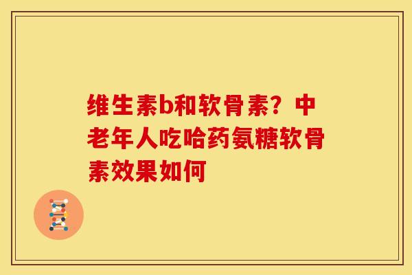 维生素b和软骨素?中老年人吃哈药氨糖软骨素效果如何 维生素b和软骨素?中老年人吃哈药氨糖软骨素效果如何