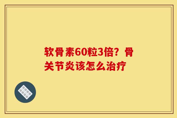 软骨素60粒3倍？骨该怎么