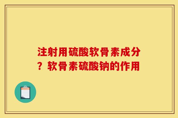注射用硫酸软骨素成分?软骨素硫酸钠的作用 注射用硫酸软骨素成分?软骨素硫酸钠的作用