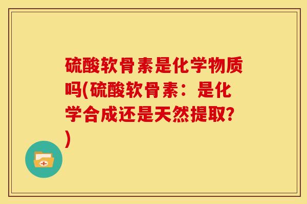 硫酸软骨素是化学物质吗(硫酸软骨素:是化学合成还是天然提取?) 硫酸软骨素是化学物质吗(硫酸软骨素:是化学合成还是天然提取?)