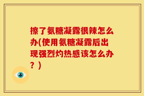擦了氨糖凝露很辣怎么办(使用氨糖凝露后出现强烈灼热感该怎么办?) 擦了氨糖凝露很辣怎么办(使用氨糖凝露后出现强烈灼热感该怎么办?)