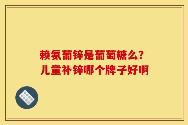 赖氨葡锌是葡萄糖么?儿童补锌哪个牌子好啊 赖氨葡锌是葡萄糖么?儿童补锌哪个牌子好啊