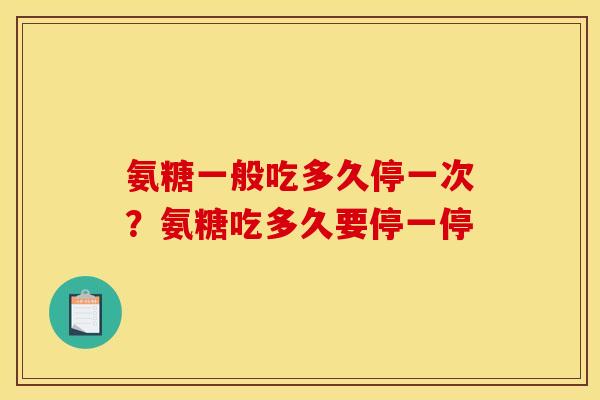 氨糖一般吃多久停一次?氨糖吃多久要停一停 氨糖一般吃多久停一次?氨糖吃多久要停一停
