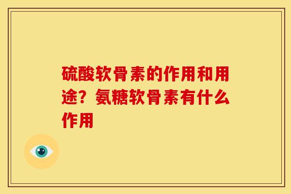 硫酸软骨素的作用和用途?氨糖软骨素有什么作用 硫酸软骨素的作用和用途?氨糖软骨素有什么作用