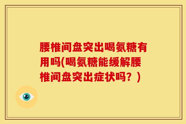 腰椎间盘突出喝氨糖有用吗(喝氨糖能缓解腰椎间盘突出症状吗？)