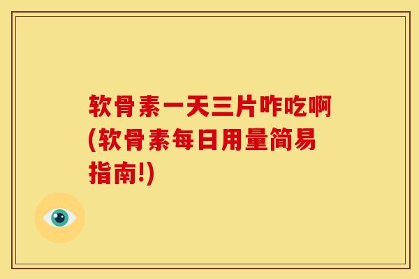 软骨素一天三片咋吃啊(软骨素每日用量简易指南!) 软骨素一天三片咋吃啊(软骨素每日用量简易指南!)