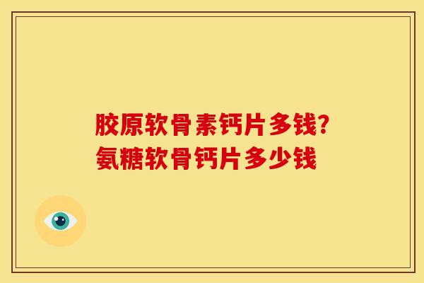 胶原软骨素钙片多钱?氨糖软骨钙片多少钱 胶原软骨素钙片多钱?氨糖软骨钙片多少钱