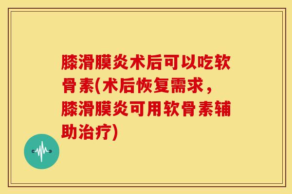 膝术后可以吃软骨素(术后恢复需求，膝可用软骨素辅助)