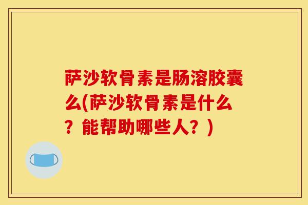 萨沙软骨素是肠溶胶囊么(萨沙软骨素是什么?能帮助哪些人?) 萨沙软骨素是肠溶胶囊么(萨沙软骨素是什么?能帮助哪些人?)