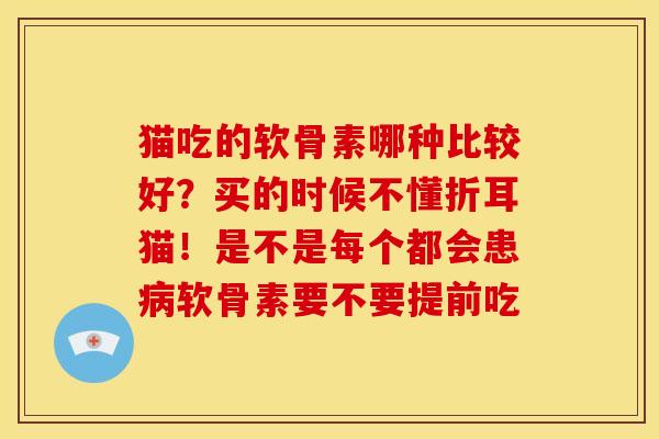 猫吃的软骨素哪种比较好？买的时候不懂折耳猫！是不是每个都会患软骨素要不要提前吃