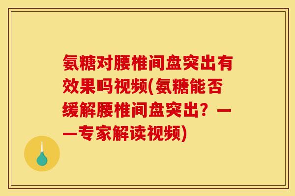 氨糖对腰椎间盘突出有效果吗视频(氨糖能否缓解腰椎间盘突出？——专家解读视频)