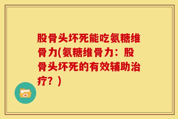 股骨头坏死能吃氨糖维骨力(氨糖维骨力:股骨头坏死的有效辅助?) 股骨头坏死能吃氨糖维骨力(氨糖维骨力:股骨头坏死的有效辅助?)