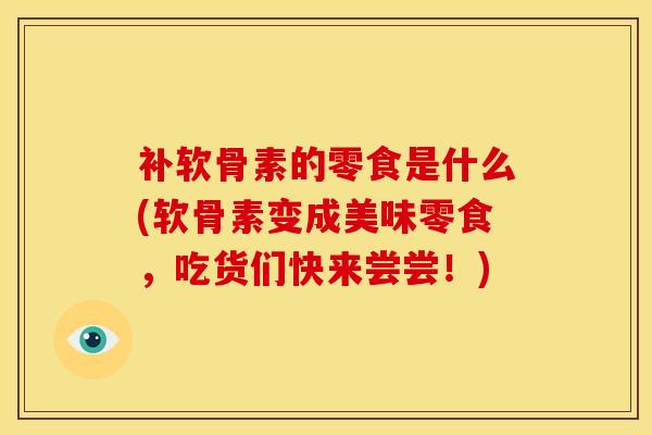 补软骨素的零食是什么(软骨素变成美味零食，吃货们快来尝尝！)