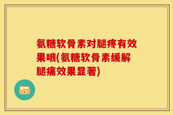 氨糖软骨素对腿疼有效果哦(氨糖软骨素缓解腿痛效果显著) 氨糖软骨素对腿疼有效果哦(氨糖软骨素缓解腿痛效果显著)