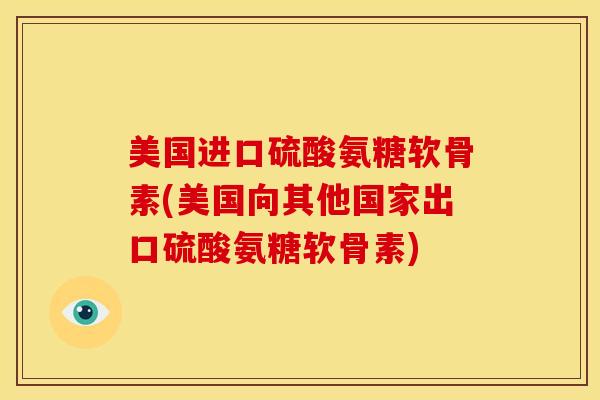 美国进口硫酸氨糖软骨素(美国向其他国家出口硫酸氨糖软骨素)