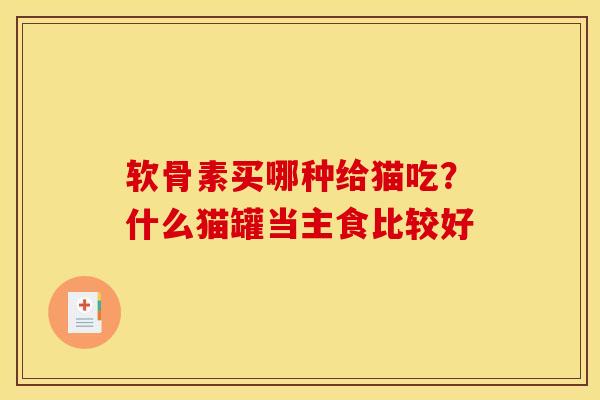 软骨素买哪种给猫吃？什么猫罐当主食比较好