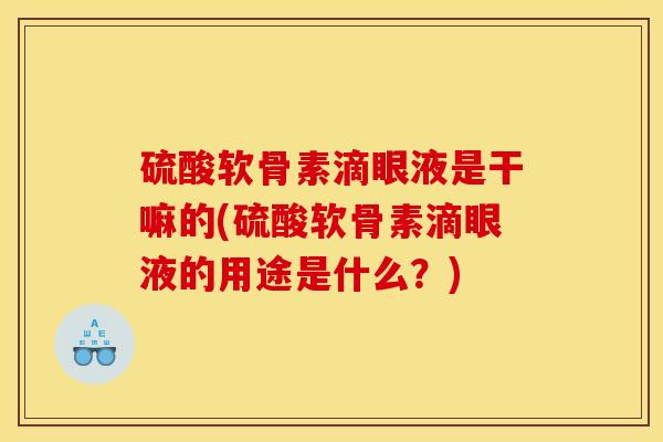硫酸软骨素滴眼液是干嘛的(硫酸软骨素滴眼液的用途是什么?) 硫酸软骨素滴眼液是干嘛的(硫酸软骨素滴眼液的用途是什么?)