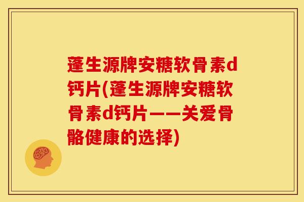 蓬生源牌安糖软骨素d钙片(蓬生源牌安糖软骨素d钙片——关爱骨骼健康的选择) 蓬生源牌安糖软骨素d钙片(蓬生源牌安糖软骨素d钙片——关爱骨骼健康的选择)