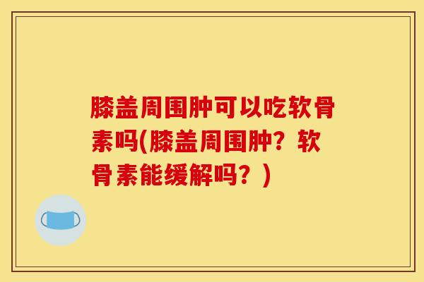 膝盖周围肿可以吃软骨素吗(膝盖周围肿?软骨素能缓解吗?) 膝盖周围肿可以吃软骨素吗(膝盖周围肿?软骨素能缓解吗?)