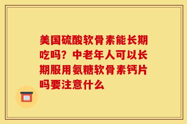 美国硫酸软骨素能长期吃吗?中老年人可以长期服用氨糖软骨素钙片吗要注意什么 美国硫酸软骨素能长期吃吗?中老年人可以长期服用氨糖软骨素钙片吗要注意什么