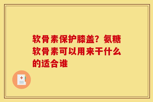 软骨素保护膝盖?氨糖软骨素可以用来干什么的适合谁 软骨素保护膝盖?氨糖软骨素可以用来干什么的适合谁