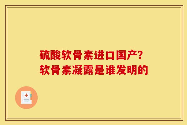 硫酸软骨素进口国产?软骨素凝露是谁发明的 硫酸软骨素进口国产?软骨素凝露是谁发明的