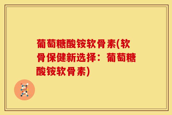 葡萄糖酸铵软骨素(软骨保健新选择:葡萄糖酸铵软骨素) 葡萄糖酸铵软骨素(软骨保健新选择:葡萄糖酸铵软骨素)
