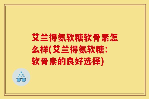 艾兰得氨软糖软骨素怎么样(艾兰得氨软糖:软骨素的良好选择) 艾兰得氨软糖软骨素怎么样(艾兰得氨软糖:软骨素的良好选择)