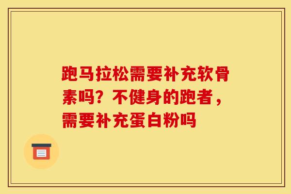 跑马拉松需要补充软骨素吗?不健身的跑者,需要补充蛋白粉吗 跑马拉松需要补充软骨素吗?不健身的跑者,需要补充蛋白粉吗