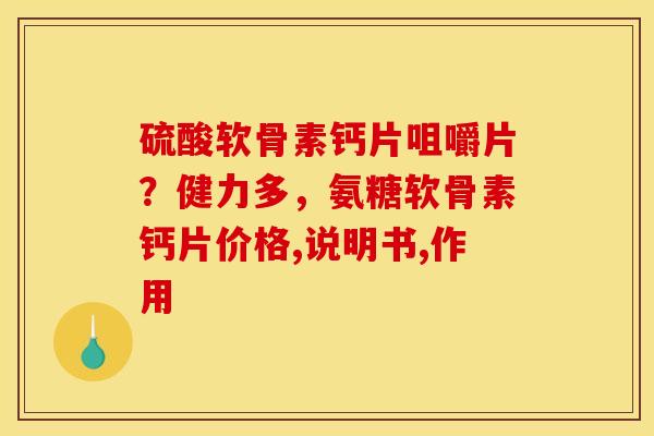 硫酸软骨素钙片咀嚼片？健力多，氨糖软骨素钙片价格,说明书,作用