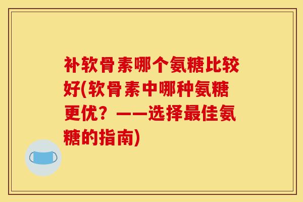 补软骨素哪个氨糖比较好(软骨素中哪种氨糖更优？——选择佳氨糖的指南)