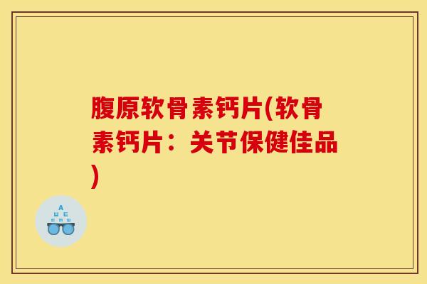 腹原软骨素钙片(软骨素钙片：关节保健佳品)