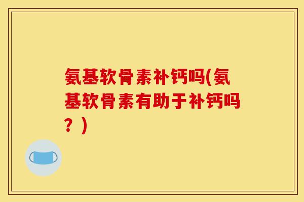 氨基软骨素补钙吗(氨基软骨素有助于补钙吗?) 氨基软骨素补钙吗(氨基软骨素有助于补钙吗?)