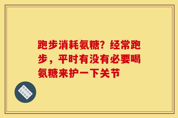 跑步消耗氨糖？经常跑步，平时有没有必要喝氨糖来护一下关节