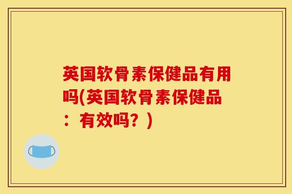 英国软骨素保健品有用吗(英国软骨素保健品:有效吗?) 英国软骨素保健品有用吗(英国软骨素保健品:有效吗?)