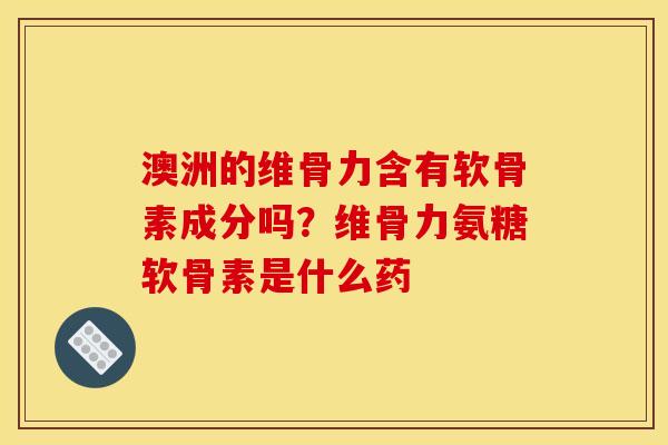 澳洲的维骨力含有软骨素成分吗？维骨力氨糖软骨素是什么药